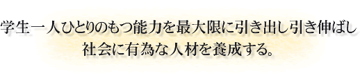 「学生一人ひとりのもつ能力を最大限に引き出し引き伸ばし、社会に有為な人材を養成する。」